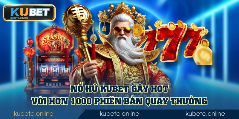Kubet 52 Nổ Hũ KUBET gây hot với hơn 1000 phiên bản quay thưởng